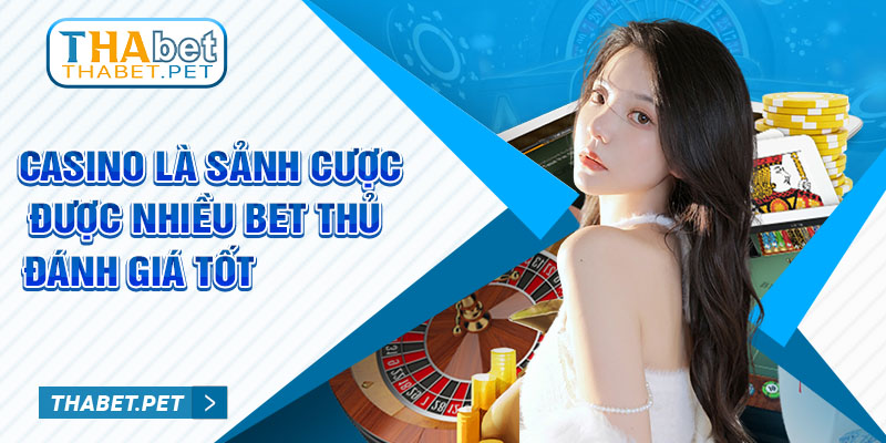 Casino là sảnh cược được nhiều bet thủ đánh giá tốt